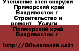 Утепление стен снаружи - Приморский край, Владивосток г. Строительство и ремонт » Услуги   . Приморский край,Владивосток г.